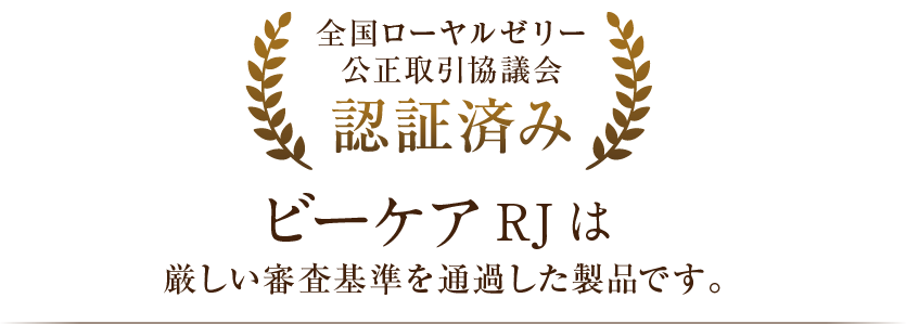 全国ローヤルゼリー公正取引協議会 認証済み ビーケアRJは厳しい審査基準を通過した製品です。