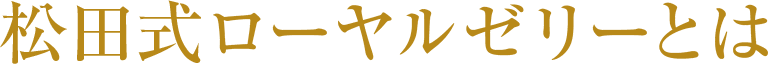 松田式ローヤルゼリーとは